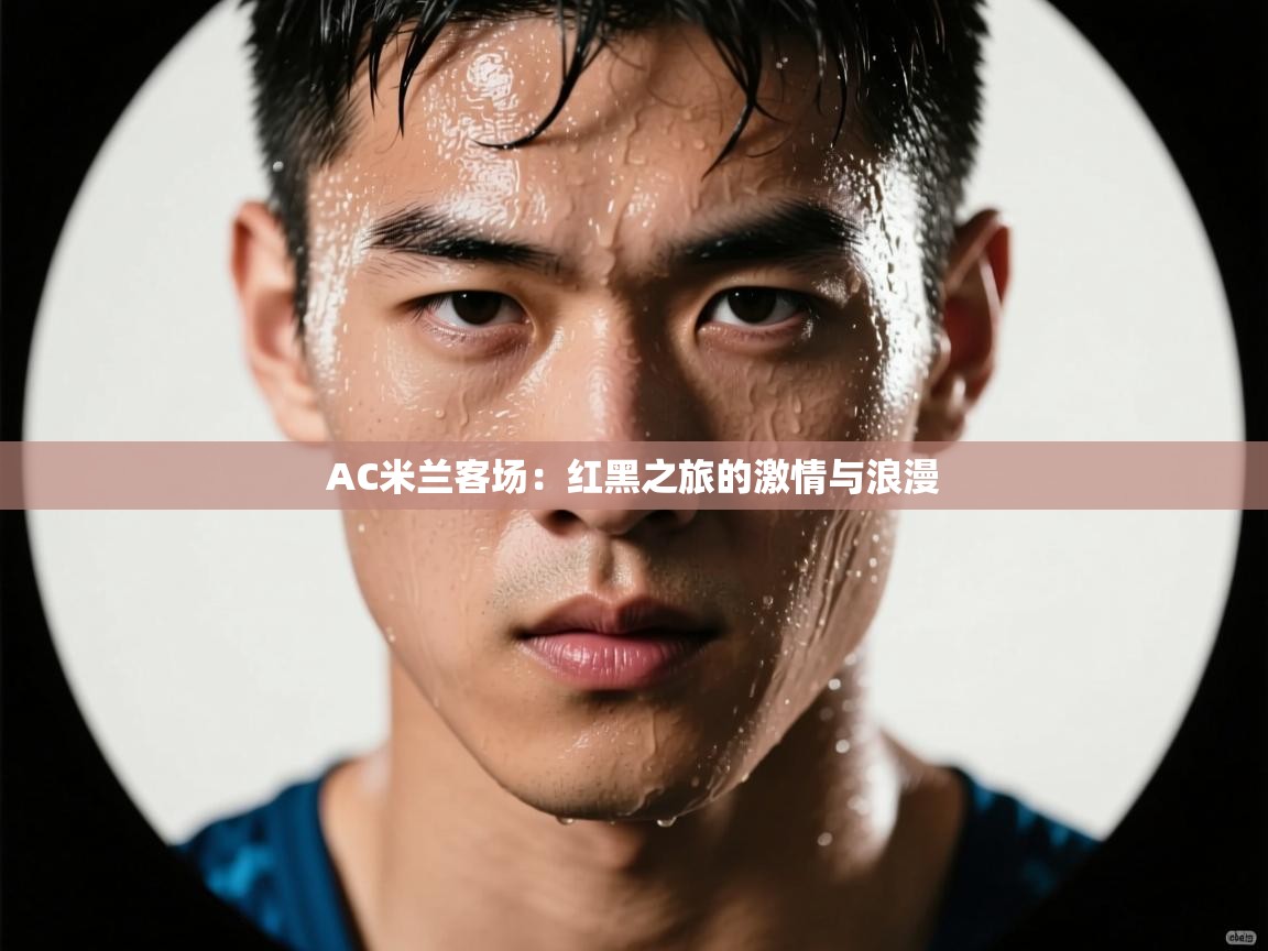 AC米兰客场：红黑之旅的激情与浪漫  第1张