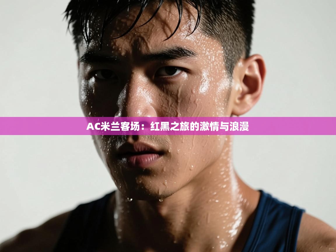 AC米兰客场：红黑之旅的激情与浪漫  第2张