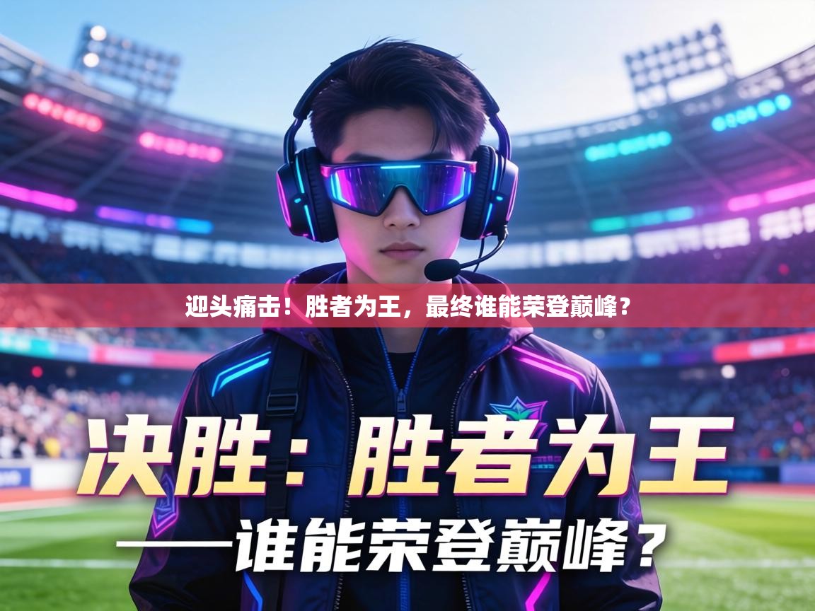 迎头痛击！胜者为王，最终谁能荣登巅峰？  第1张