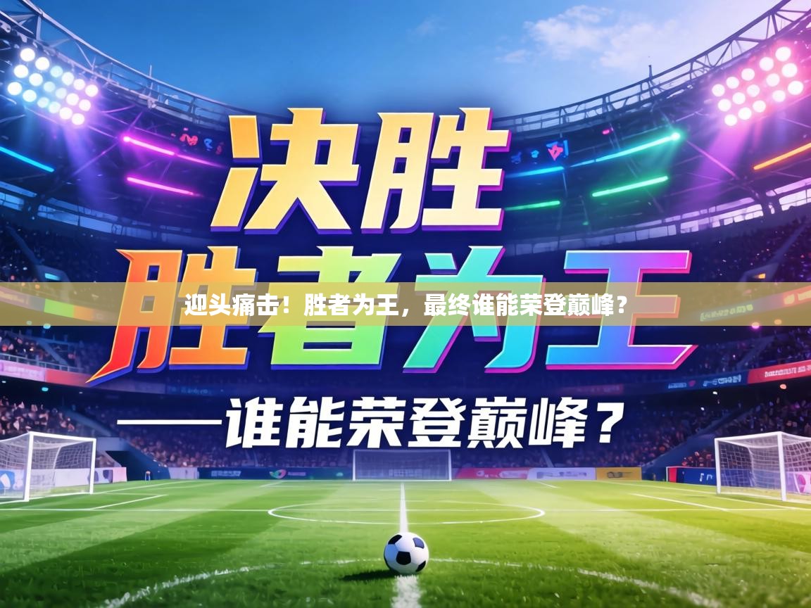 迎头痛击！胜者为王，最终谁能荣登巅峰？  第2张